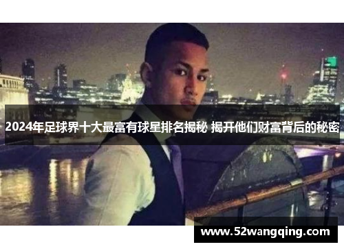 2024年足球界十大最富有球星排名揭秘 揭开他们财富背后的秘密