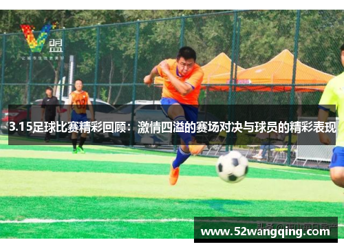 3.15足球比赛精彩回顾：激情四溢的赛场对决与球员的精彩表现